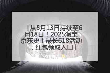 从5月13日持续至6月18日！2025淘宝京东史上最长618活动，红包领取入口